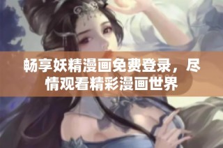 畅享妖精漫画免费登录，尽情观看精彩漫画世界