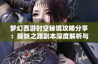 梦幻西游时空秘境攻略分享：降妖之路副本深度解析与探索技巧