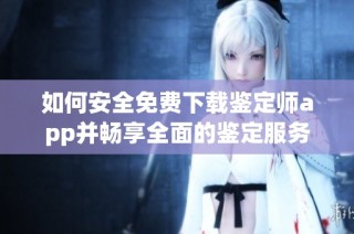 如何安全免费下载鉴定师app并畅享全面的鉴定服务