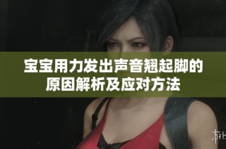宝宝用力发出声音翘起脚的原因解析及应对方法