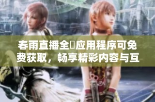 春雨直播全婐应用程序可免费获取，畅享精彩内容与互动体验