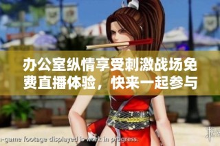 办公室纵情享受刺激战场免费直播体验，快来一起参与！