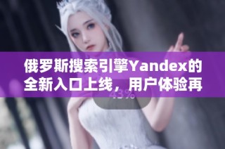 俄罗斯搜索引擎Yandex的全新入口上线，用户体验再升级