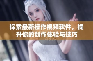 探索最新操作视频软件，提升你的创作体验与技巧