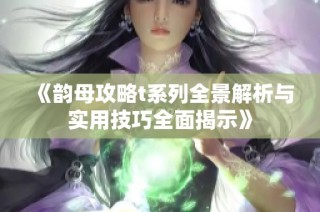 《韵母攻略t系列全景解析与实用技巧全面揭示》