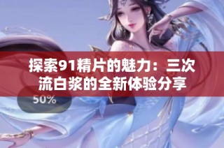 探索91精片的魅力：三次流白浆的全新体验分享