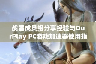 战雷成员组分享经验与OurPlay PC游戏加速器使用指南