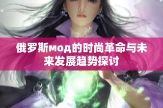 俄罗斯мод的时尚革命与未来发展趋势探讨