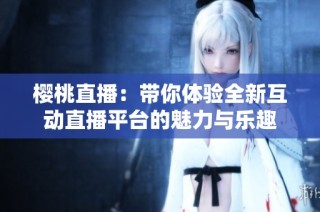 樱桃直播：带你体验全新互动直播平台的魅力与乐趣