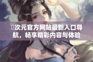 囧次元官方网站最新入口导航，畅享精彩内容与体验