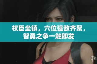 权臣坐镇，六位强敌齐聚，智勇之争一触即发