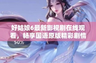 好姑娘6最新影视剧在线观看，畅享国语原版精彩剧情