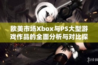 欧美市场Xbox与PS大型游戏作品的全面分析与对比探讨