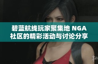 碧蓝航线玩家聚集地 NGA社区的精彩活动与讨论分享