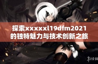 探索xxxxxl19dfm2021的独特魅力与技术创新之旅