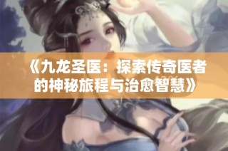 《九龙圣医：探索传奇医者的神秘旅程与治愈智慧》