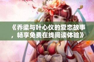 《乔梁与叶心仪的爱恋故事，畅享免费在线阅读体验》