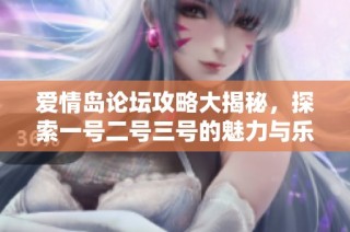 爱情岛论坛攻略大揭秘，探索一号二号三号的魅力与乐趣