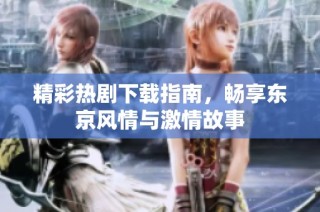 精彩热剧下载指南，畅享东京风情与激情故事