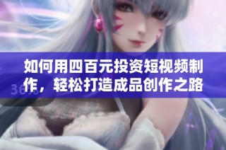 如何用四百元投资短视频制作，轻松打造成品创作之路