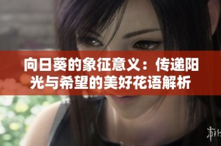 向日葵的象征意义：传递阳光与希望的美好花语解析