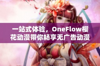 一站式体验，OneFlow樱花动漫带你畅享无广告动漫观看乐趣