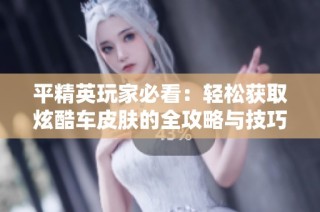 平精英玩家必看：轻松获取炫酷车皮肤的全攻略与技巧分享