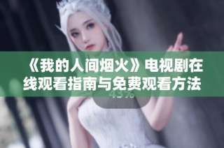 《我的人间烟火》电视剧在线观看指南与免费观看方法揭秘