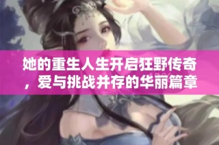 她的重生人生开启狂野传奇，爱与挑战并存的华丽篇章