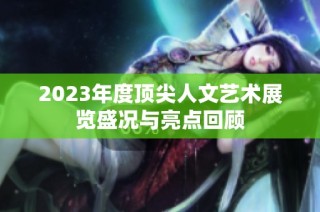 2023年度顶尖人文艺术展览盛况与亮点回顾