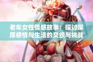 老年女性情感故事：探讨深厚感情与生活的交织与挑战