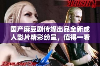 国产麻豆剧传媒出品全新成人影片精彩纷呈，值得一看