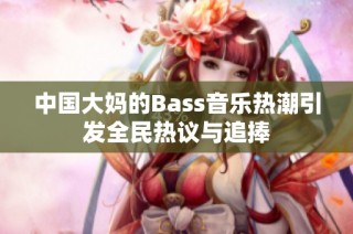 中国大妈的Bass音乐热潮引发全民热议与追捧