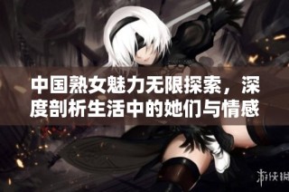 中国熟女魅力无限探索，深度剖析生活中的她们与情感故事