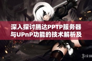 深入探讨腾达PPTP服务器与UPnP功能的技术解析及实际应用