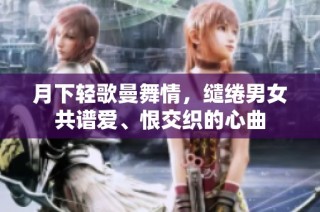 月下轻歌曼舞情，缱绻男女共谱爱、恨交织的心曲