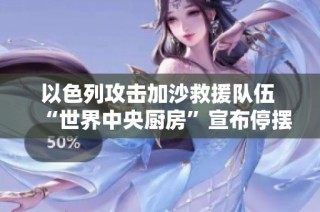 以色列攻击加沙救援队伍 “世界中央厨房”宣布停摆救援工作
