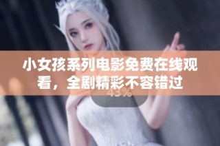 小女孩系列电影免费在线观看，全剧精彩不容错过