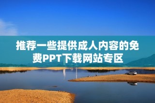 推荐一些提供成人内容的免费PPT下载网站专区