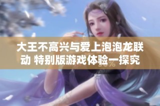 大王不高兴与爱上泡泡龙联动 特别版游戏体验一探究竟