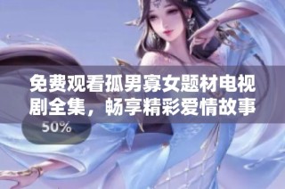 免费观看孤男寡女题材电视剧全集，畅享精彩爱情故事与生活琐事的碰撞与交融