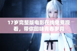 17岁完整版电影在线免费观看，带你回味青春岁月