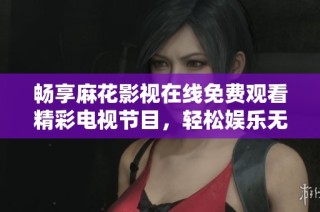 畅享麻花影视在线免费观看精彩电视节目，轻松娱乐无压力