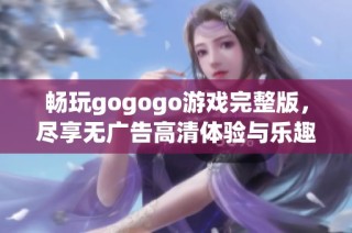 畅玩gogogo游戏完整版，尽享无广告高清体验与乐趣