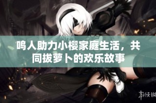 鸣人助力小樱家庭生活，共同拔萝卜的欢乐故事