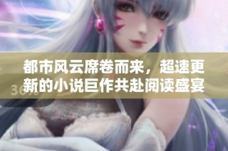 都市风云席卷而来，超速更新的小说巨作共赴阅读盛宴