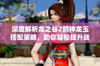 深度解析龙之谷2箭神龙玉搭配策略，助你轻松提升战力