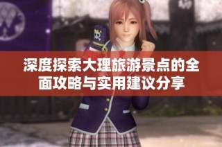 深度探索大理旅游景点的全面攻略与实用建议分享