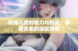热辣儿媳的魅力与挑战：家庭关系的细腻观察