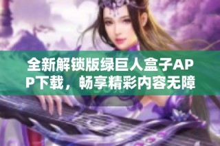 全新解锁版绿巨人盒子APP下载，畅享精彩内容无障碍